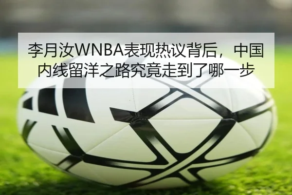 李月汝WNBA表现热议背后，中国内线留洋之路究竟走到了哪一步