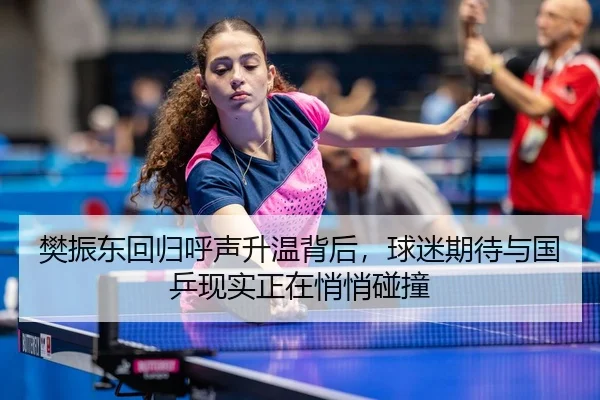 樊振东回归呼声升温背后，球迷期待与国乒现实正在悄悄碰撞